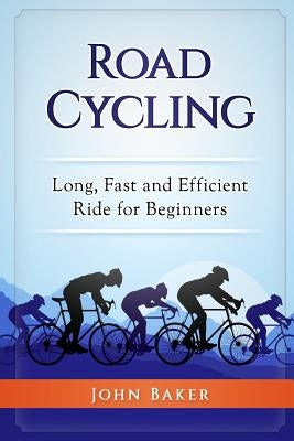 Road Cycling: Long, Fast and Efficient Ride for Beginners by Baker, John