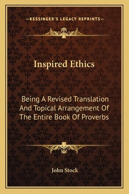 Inspired Ethics: Being A Revised Translation And Topical Arrangement Of The Entire Book Of Proverbs by Stock, John