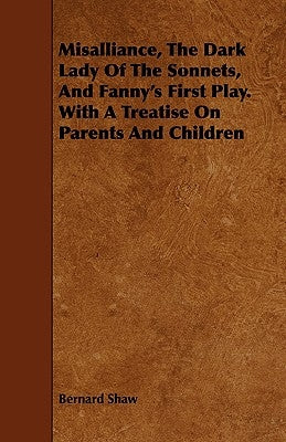 Misalliance, the Dark Lady of the Sonnets, and Fanny's First Play. with a Treatise on Parents and Children by Shaw, Bernard