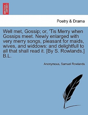Well Met, Gossip; Or, 'Tis Merry When Gossips Meet. Newly Enlarged with Very Merry Songs, Pleasant for Maids, Wives, and Widdows: And Delightfull to A by Anonymous