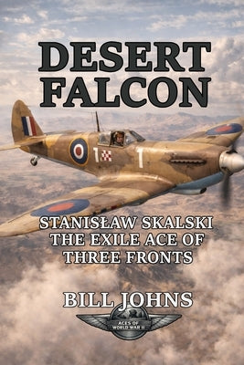 Desert Falcon: Stanislaw Skalski, the Exile Ace of Three Fronts by Johns, Bill