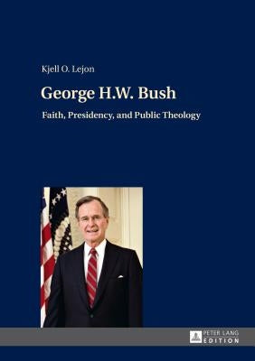 George H.W. Bush: Faith, Presidency, and Public Theology by Lejon, Kjell