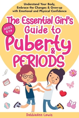 The Essential Girl's Guide to Puberty & Periods: Understand Your Body, Embrace the Changes & Grow-up with Emotional and Physical Confidence by Lewis, Debbieann