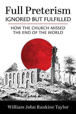 Full Preterism--Ignored But Fulfilled: How the Church Missed the End of the World by Taylor, William John Rankine