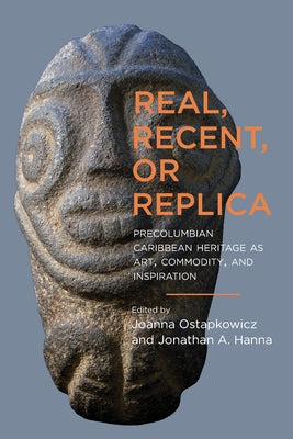 Real, Recent, or Replica: Precolumbian Caribbean Heritage as Art, Commodity, and Inspiration by Ostapkowicz, Joanna