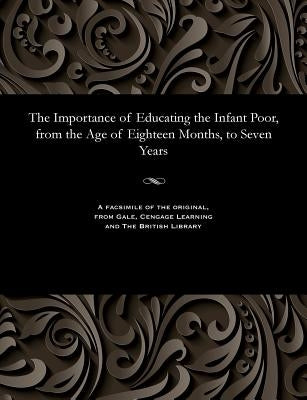The Importance of Educating the Infant Poor, from the Age of Eighteen Months, to Seven Years by Wilderspin, Samuel