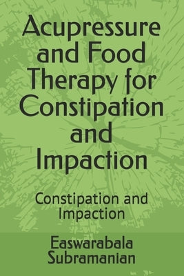 Acupressure and Food Therapy for Constipation and Impaction: Constipation and Impaction by Subramanian, Easwarabala