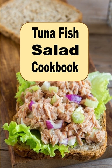 Tuna Fish Salad Cookbook: Delicious Savory Crunchy Tangy or Sweet Tuna Fish Recipes by Sommers, Laura