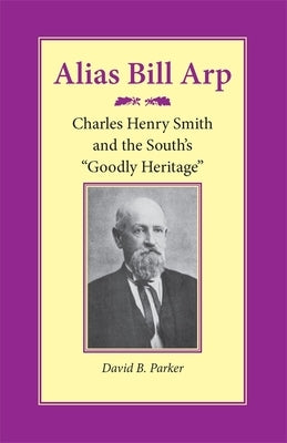 Alias Bill Arp: Charles Henry Smith and the South's Goodly Heritage by Parker, David B.