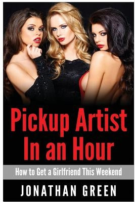 Pickup Artist in an Hour: How to Get a Girlfriend this Weekend by Green, Jonathan