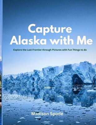 Capture Alaska with Me: Explore the Last Frontier through Pictures with Fun Things to do by Spode, Madison