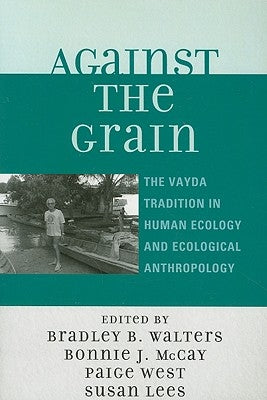 Against the Grain: The Vayda Tradition in Human Ecology and Ecological Anthropology by Bart, David J.
