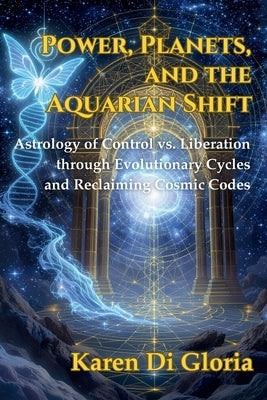 Power, Planets, and the Aquarian Shift: Astrology of Control vs. Liberation through Evolutionary Cycles and Reclaiming Cosmic Codes by Di Gloria, Karen