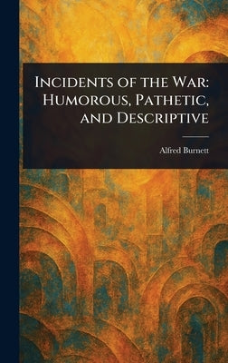 Incidents of the War: Humorous, Pathetic, and Descriptive by Burnett, Alfred