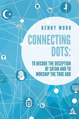 Connecting Dots: to Decode the Deception of Satan AND to Worship the True God by Wood, Kenny
