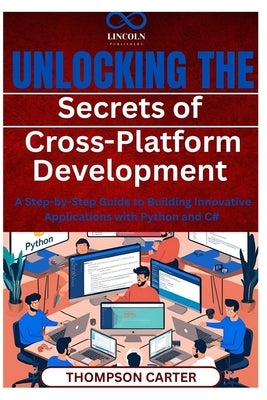 Unlocking the Secrets of Cross-Platform Development: A Step-by-Step Guide to Building Innovative Applications with Python and C# by Carter, Thompson