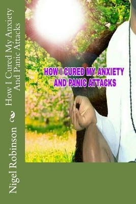 How I Cured My Anxiety And Panic Attacks by Robinson, Nigel
