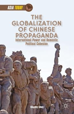 The Globalization of Chinese Propaganda: International Power and Domestic Political Cohesion by Edney, K.