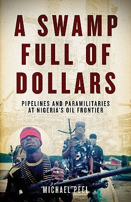A Swamp Full of Dollars: Pipelines and Paramilitaries at Nigeria's Oil Frontier by Peel, Michael