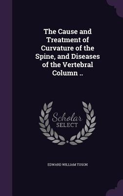 The Cause and Treatment of Curvature of the Spine, and Diseases of the Vertebral Column .. by Tuson, Edward William
