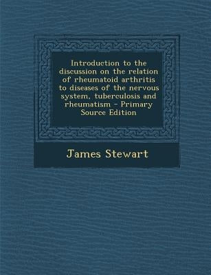 Introduction to the Discussion on the Relation of Rheumatoid Arthritis to Diseases of the Nervous System, Tuberculosis and Rheumatism - Primary Source by Stewart, James