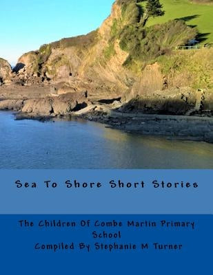 Sea To Shore Short Stories: By The Children Of Combe Martin Primary School by Turner, Stephanie M.