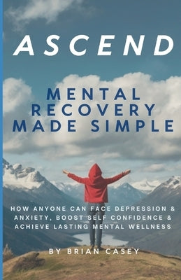 Ascend: Mental Recovery Made Simple: How Anyone Can Face Depression & Anxiety, Boost Self Confidence & Achieve Lasting Mental Wellness by Casey, Brian