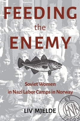 Feeding the Enemy: Soviet Women in Nazi Labor Camps in Norway by Mjelde, LIV