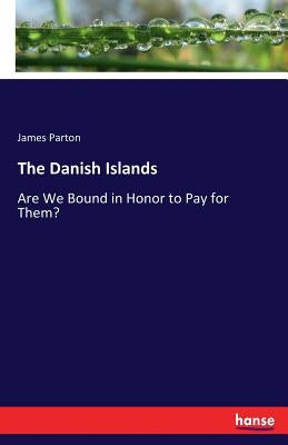 The Danish Islands: Are We Bound in Honor to Pay for Them? by Parton, James
