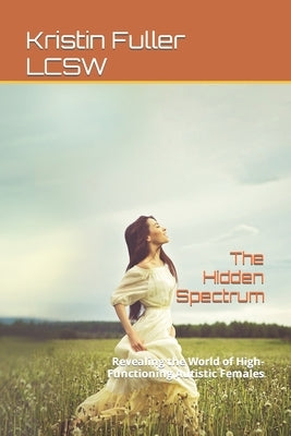 The Hidden Spectrum: Revealing the World of High-Functioning Autistic Females by Fuller Lcsw, Kristin