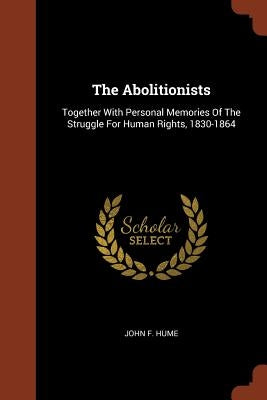 The Abolitionists: Together With Personal Memories Of The Struggle For Human Rights, 1830-1864 by Hume, John F.