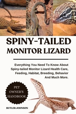 Spiny-Tailed Monitor Lizard: Everything You Need To Know About Spiny-tailed Monitor Lizard Health Care, Feeding, Habitat, Breeding, Behavior And Much by Johnson, Butler
