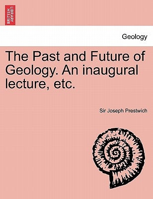 The Past and Future of Geology. an Inaugural Lecture, Etc. by Prestwich, Sir Joseph