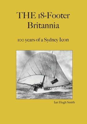 The 18-Footer Britannia: 100 years of a Sydney Icon by Smith, Ian Hugh