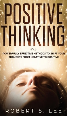 Positive Thinking: Powerfully Effective Methods to Shift Your Thoughts From Negative to Positive by Lee, Robert S.