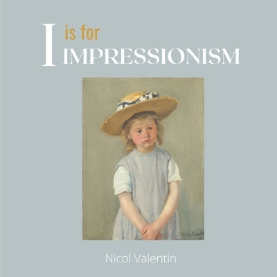 I is for Impressionism: A beautifully illustrated alphabet and art history book for babies, toddlers, and children by Valentin, Nicol