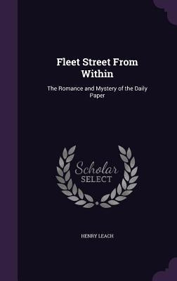 Fleet Street From Within: The Romance and Mystery of the Daily Paper by Leach, Henry