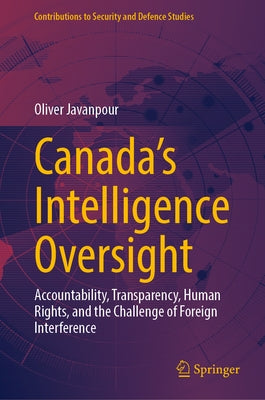 Canada's Intelligence Oversight: Accountability, Transparency, Human Rights, and the Challenge of Foreign Interference by Javanpour, Oliver