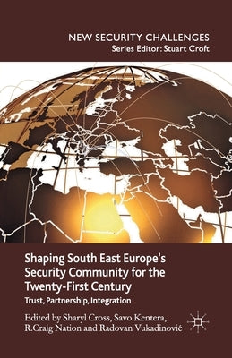 Shaping South East Europe's Security Community for the Twenty-First Century: Trust, Partnership, Integration by Cross, S.