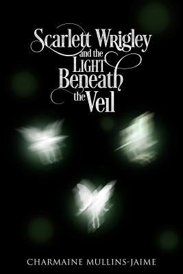 Scarlett Wrigley and the Light Beneath the Veil by Mullins-Jaime, Charmaine