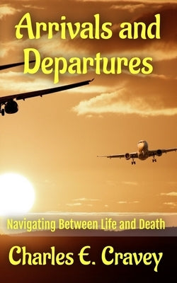 Arrivals and Departures: Navigating Between Life and Death by Cravey, Charles Edward