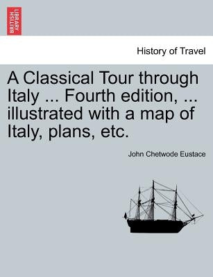 A Classical Tour through Italy ... Sixth edition, ... illustrated with a map of Italy, plans, etc. Vol. I. by Eustace, John Chetwode