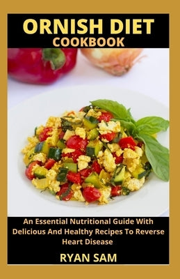 Ornish Diet Cookbook: An Essential Nutritional Guide With Delicious And Healthy Recipes To Reverse Heart Disease by Ryan Sam