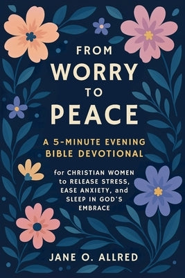 From Worry to Peace: A 5-Minute Evening Bible Devotional for Christian Women to Release Stress, Ease Anxiety, and Sleep in God's Embrace by Allred, Jane O.