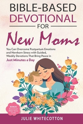 Bible-Based Devotional for New Moms: You Can Overcome Postpartum Emotions and Newborn Stress With Guided, Weekly Devotions That Bring Peace in Just Mi by Whitecotton, Julie