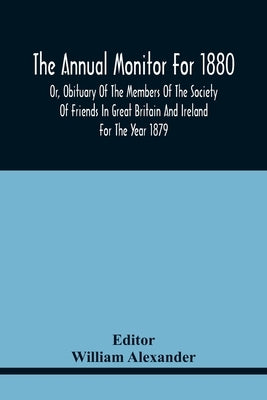 The Annual Monitor For 1880 Or, Obituary Of The Members Of The Society Of Friends In Great Britain And Ireland For The Year 1879 by Alexander, William