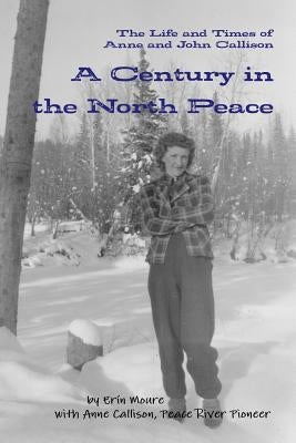 A Century in the North Peace: The Life and Times of Anne and John Callison by Moure, Erín