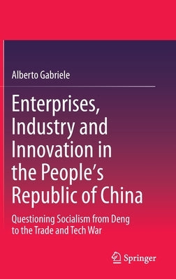 Enterprises, Industry and Innovation in the People's Republic of China: Questioning Socialism from Deng to the Trade and Tech War by Gabriele, Alberto