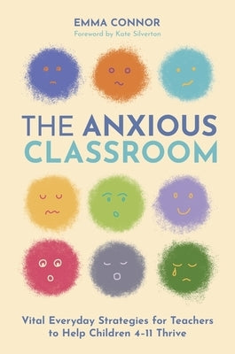 The Anxious Classroom: Vital Everyday Strategies for Teachers to Help Children 4-11 Thrive by Connor, Emma