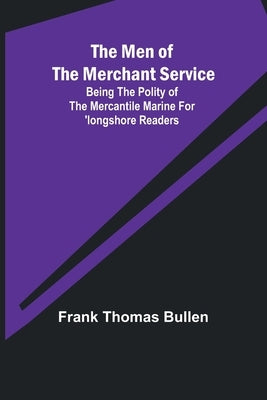 The Men of the Merchant Service; Being the polity of the mercantile marine for 'longshore readers by Bullen, Frank Thomas